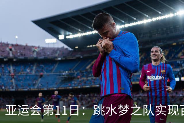 亚运会第11日：跳水梦之队实现百金辉煌 男足遗憾出局