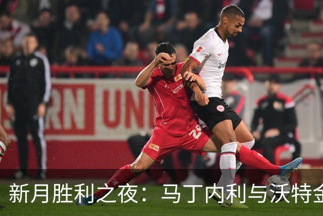 新月胜利之夜：马丁内利与沃特金斯闪耀，吉达联合未能逆转