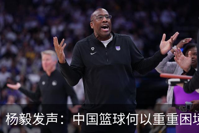 杨毅发声：中国篮球何以重重困境？郭振明难以晋升之路