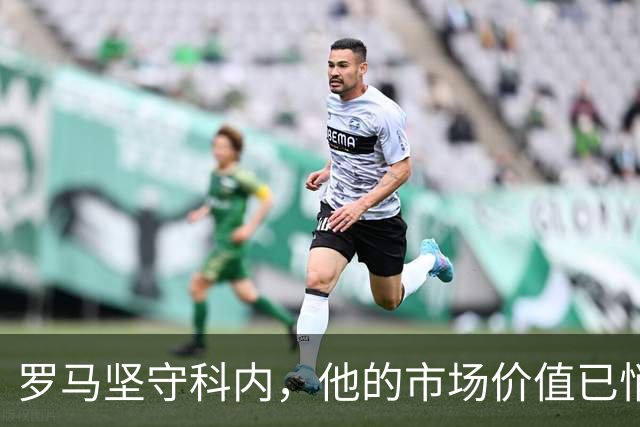 罗马坚守科内，他的市场价值已悄然逼近1亿欧元